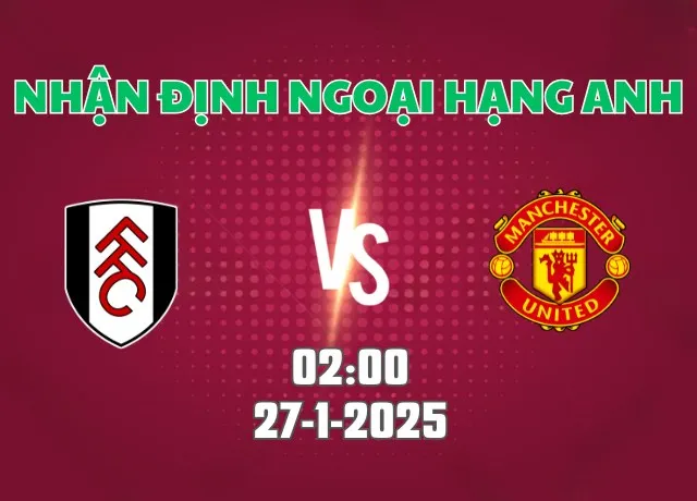 Nhận định bóng đá Fulham vs Man Utd 02h00 ngày 27/1/2025